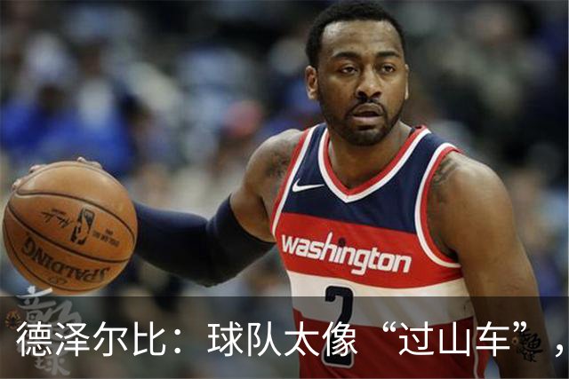 德泽尔比：球队太像“过山车”，起起伏伏真让人头晕！